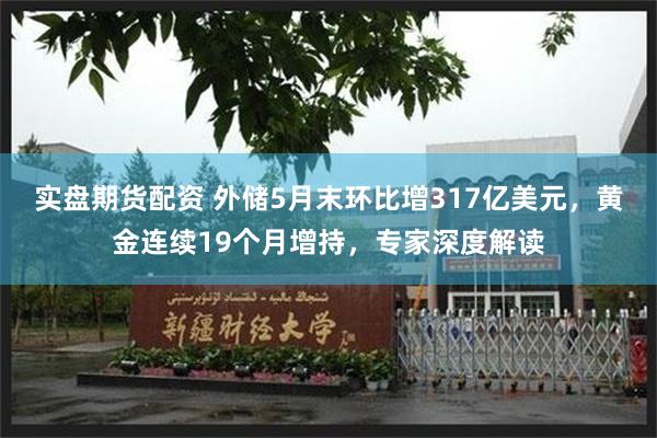 实盘期货配资 外储5月末环比增317亿美元，黄金连续19个月增持，专家深度解读