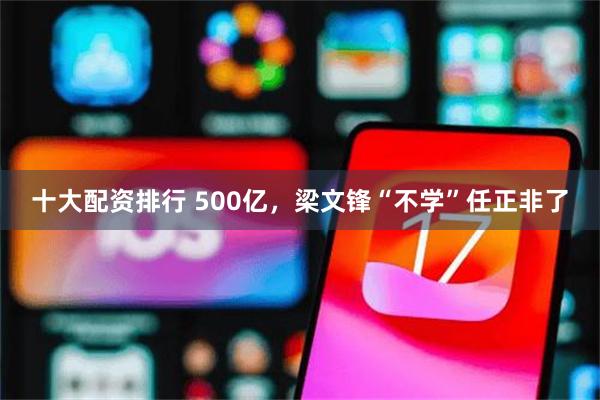十大配资排行 500亿，梁文锋“不学”任正非了