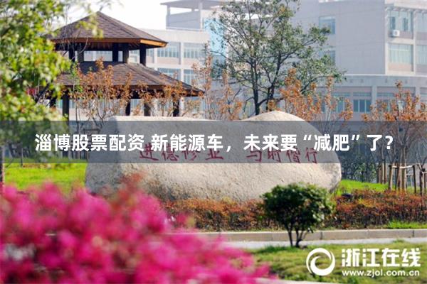 淄博股票配资 新能源车，未来要“减肥”了？