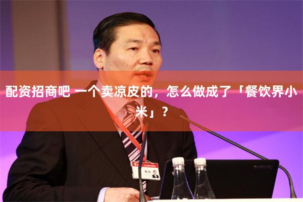 配资招商吧 一个卖凉皮的，怎么做成了「餐饮界小米」？