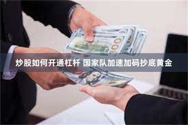 炒股如何开通杠杆 国家队加速加码抄底黄金