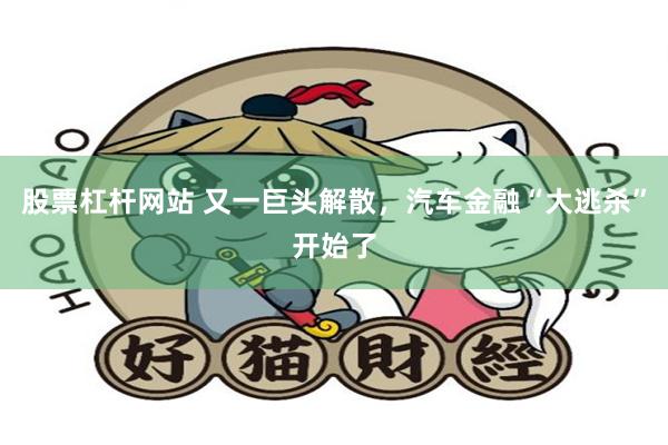 股票杠杆网站 又一巨头解散，汽车金融“大逃杀”开始了