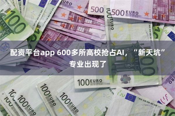 配资平台app 600多所高校抢占AI，“新天坑”专业出现了