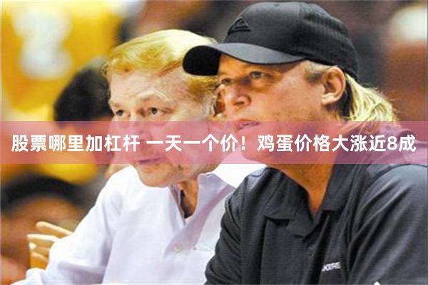 股票哪里加杠杆 一天一个价！鸡蛋价格大涨近8成