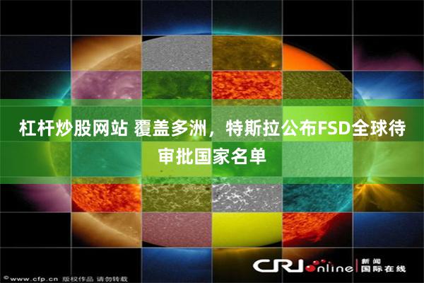 杠杆炒股网站 覆盖多洲，特斯拉公布FSD全球待审批国家名单