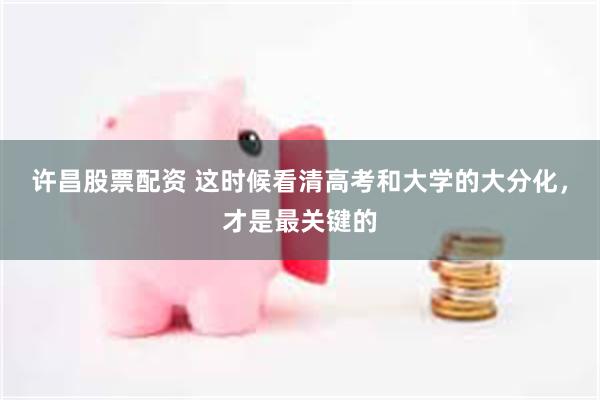 许昌股票配资 这时候看清高考和大学的大分化，才是最关键的