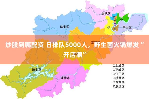 炒股到哪配资 日排队5000人，野生菌火锅爆发“开店潮”