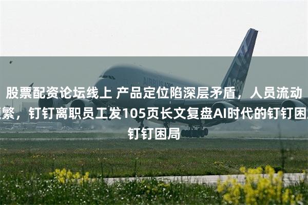 股票配资论坛线上 产品定位陷深层矛盾，人员流动频繁，钉钉离职员工发105页长文复盘AI时代的钉钉困局