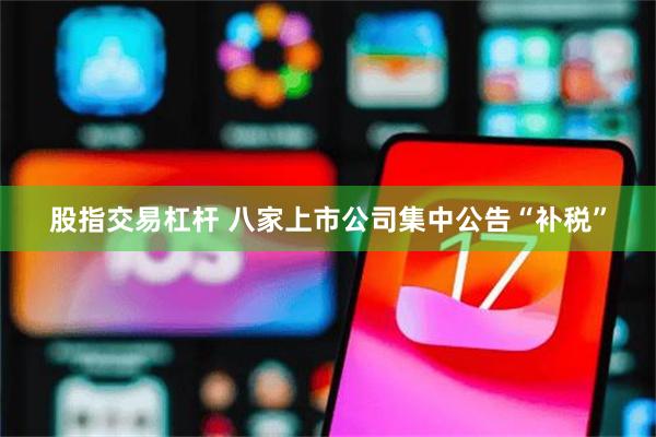 股指交易杠杆 八家上市公司集中公告“补税”