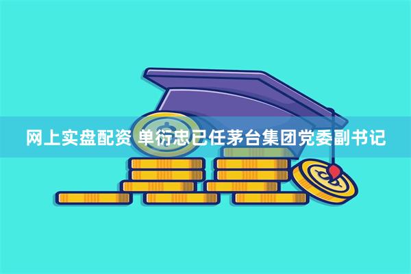 网上实盘配资 单衍忠已任茅台集团党委副书记