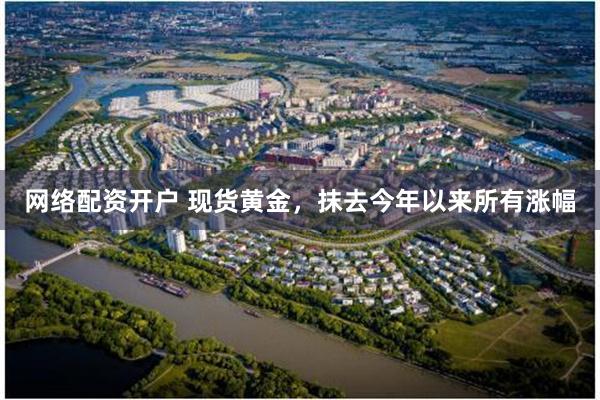 网络配资开户 现货黄金，抹去今年以来所有涨幅
