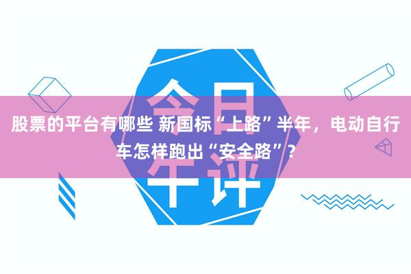 股票的平台有哪些 新国标“上路”半年，电动自行车怎样跑出“安全路”？