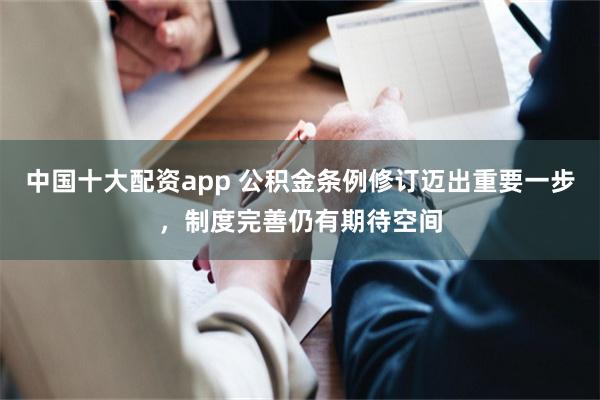 中国十大配资app 公积金条例修订迈出重要一步，制度完善仍有期待空间