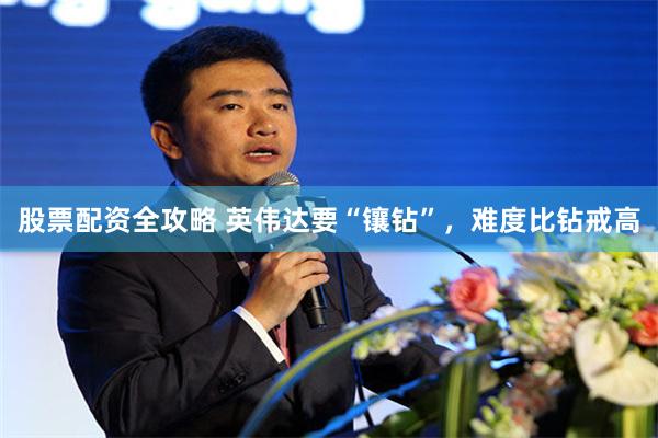 股票配资全攻略 英伟达要“镶钻”，难度比钻戒高