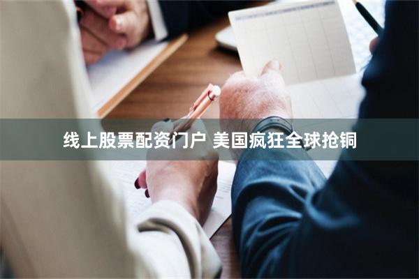线上股票配资门户 美国疯狂全球抢铜