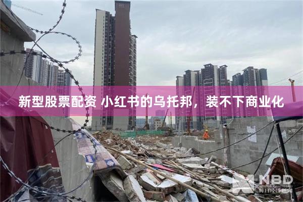 新型股票配资 小红书的乌托邦，装不下商业化