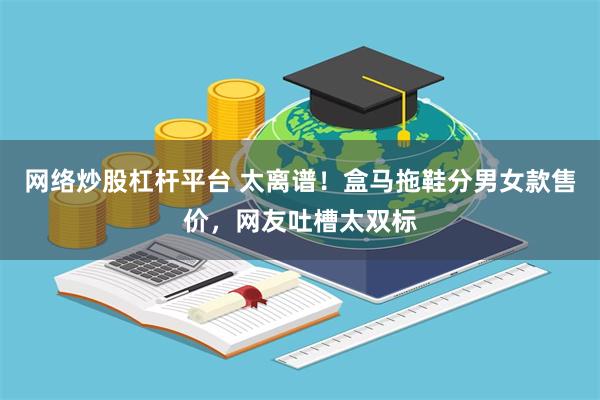 网络炒股杠杆平台 太离谱！盒马拖鞋分男女款售价，网友吐槽太双标
