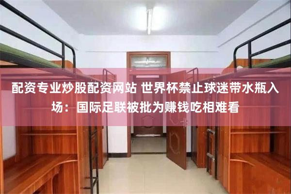配资专业炒股配资网站 世界杯禁止球迷带水瓶入场：国际足联被批为赚钱吃相难看