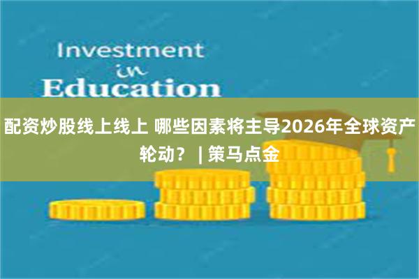 配资炒股线上线上 哪些因素将主导2026年全球资产轮动？ | 策马点金