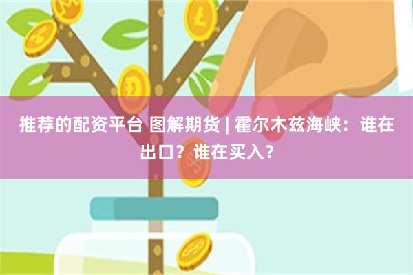 推荐的配资平台 图解期货 | 霍尔木兹海峡：谁在出口？谁在买入？