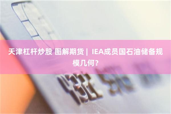 天津杠杆炒股 图解期货 |  IEA成员国石油储备规模几何？