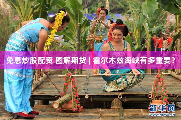 免息炒股配资 图解期货 | 霍尔木兹海峡有多重要？