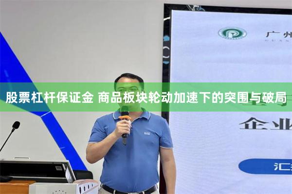股票杠杆保证金 商品板块轮动加速下的突围与破局