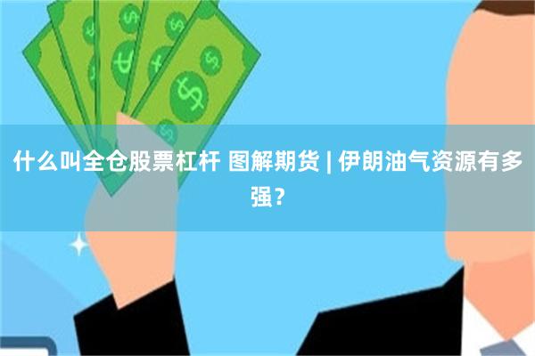 什么叫全仓股票杠杆 图解期货 | 伊朗油气资源有多强？