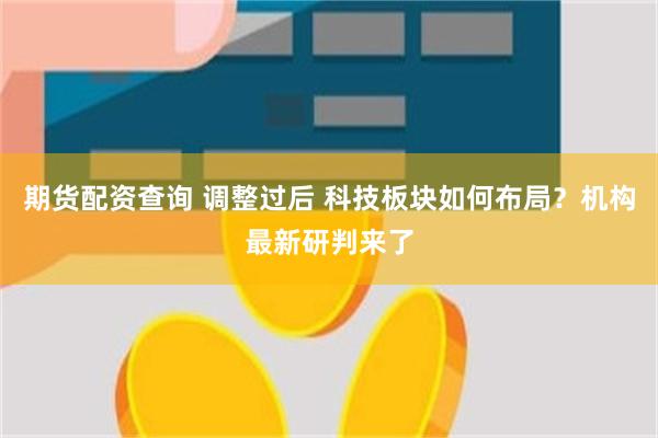 期货配资查询 调整过后 科技板块如何布局？机构最新研判来了