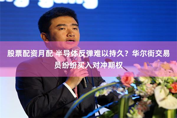 股票配资月配 半导体反弹难以持久？华尔街交易员纷纷买入对冲期权