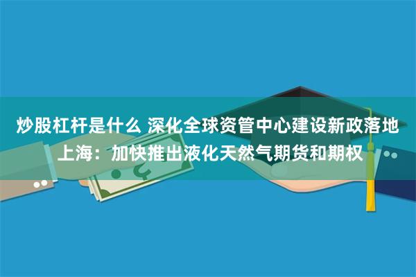 炒股杠杆是什么 深化全球资管中心建设新政落地 上海：加快推出液化天然气期货和期权