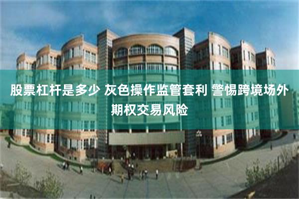 股票杠杆是多少 灰色操作监管套利 警惕跨境场外期权交易风险
