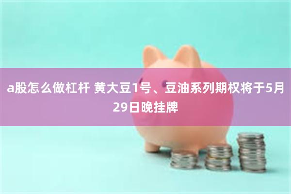 a股怎么做杠杆 黄大豆1号、豆油系列期权将于5月29日晚挂牌