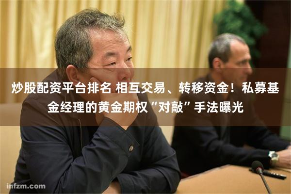 炒股配资平台排名 相互交易、转移资金！私募基金经理的黄金期权“对敲”手法曝光