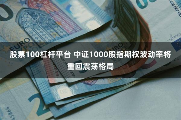 股票100杠杆平台 中证1000股指期权波动率将重回震荡格局