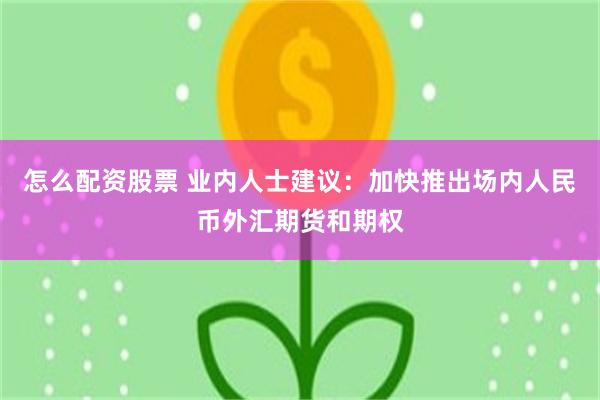 怎么配资股票 业内人士建议：加快推出场内人民币外汇期货和期权