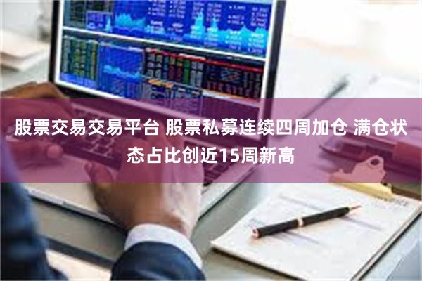 股票交易交易平台 股票私募连续四周加仓 满仓状态占比创近15周新高