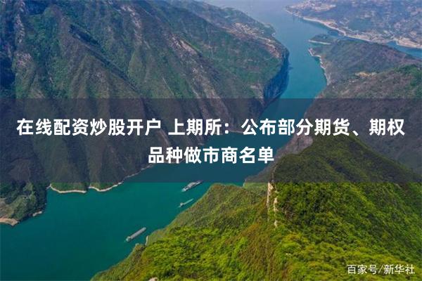 在线配资炒股开户 上期所：公布部分期货、期权品种做市商名单