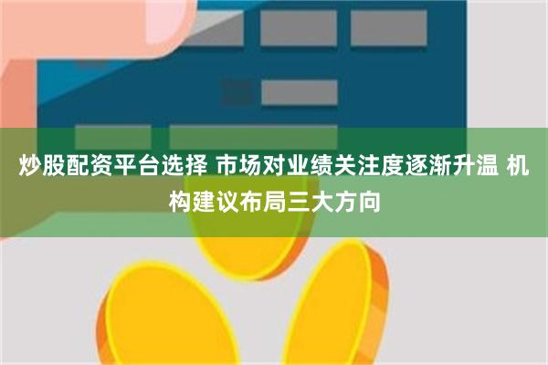 炒股配资平台选择 市场对业绩关注度逐渐升温 机构建议布局三大方向