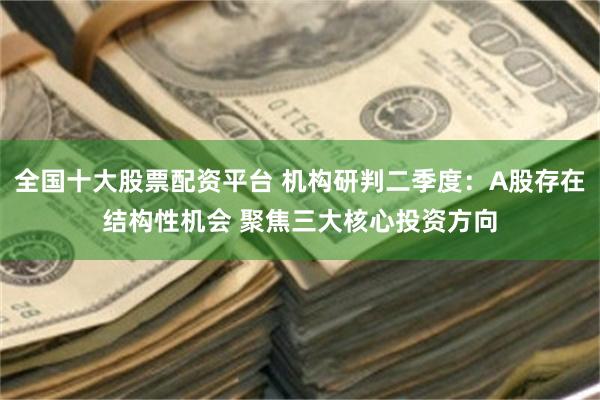 全国十大股票配资平台 机构研判二季度：A股存在结构性机会 聚焦三大核心投资方向