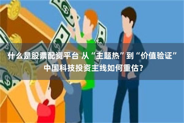 什么是股票配资平台 从“主题热”到“价值验证” 中国科技投资主线如何重估？