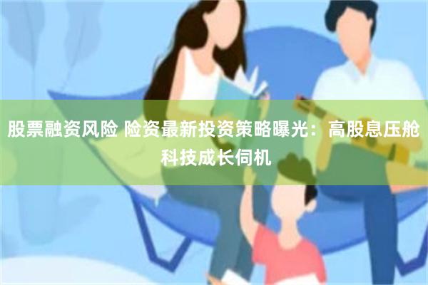 股票融资风险 险资最新投资策略曝光：高股息压舱 科技成长伺机