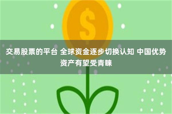 交易股票的平台 全球资金逐步切换认知 中国优势资产有望受青睐