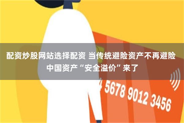 配资炒股网站选择配资 当传统避险资产不再避险 中国资产“安全溢价”来了