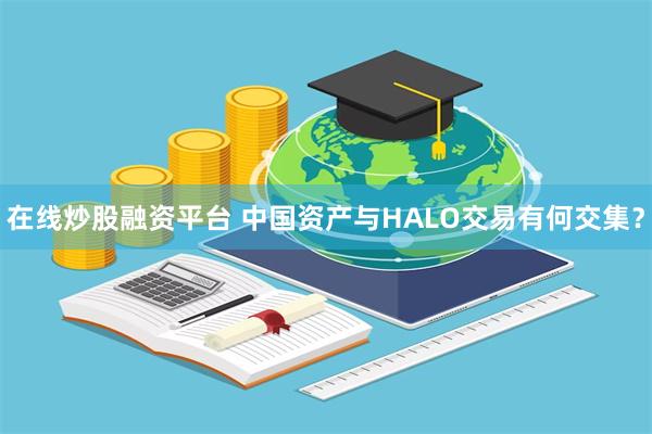 在线炒股融资平台 中国资产与HALO交易有何交集？