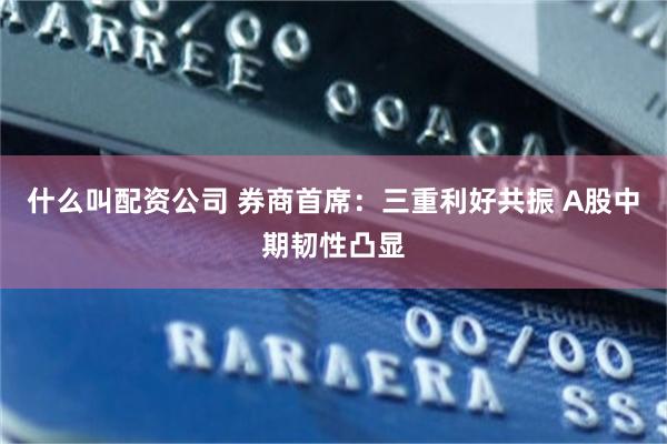 什么叫配资公司 券商首席：三重利好共振 A股中期韧性凸显