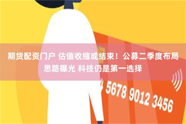 期货配资门户 估值收缩或结束！公募二季度布局思路曝光 科技仍是第一选择