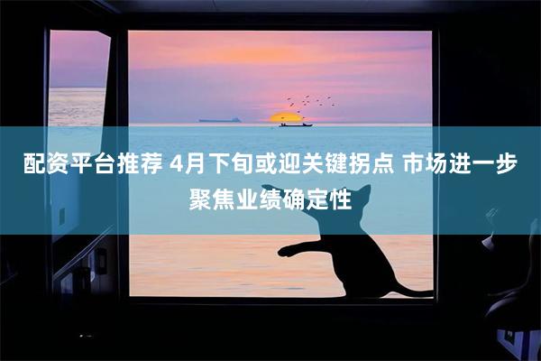 配资平台推荐 4月下旬或迎关键拐点 市场进一步聚焦业绩确定性