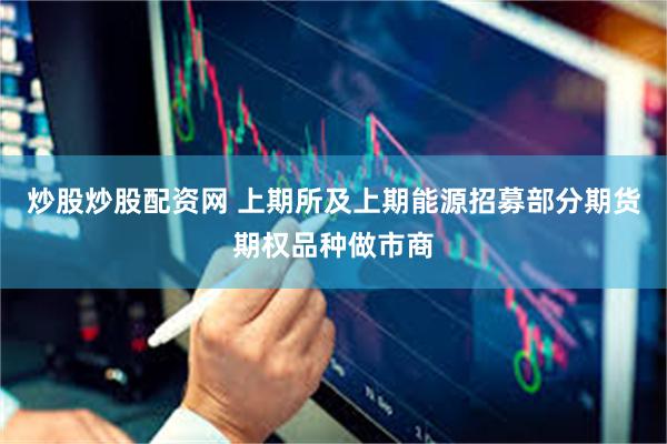 炒股炒股配资网 上期所及上期能源招募部分期货期权品种做市商