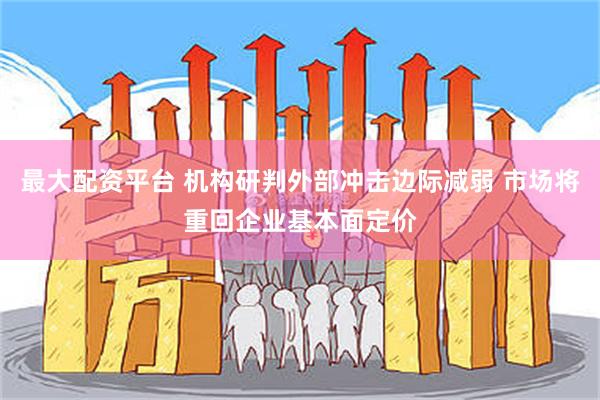 最大配资平台 机构研判外部冲击边际减弱 市场将重回企业基本面定价